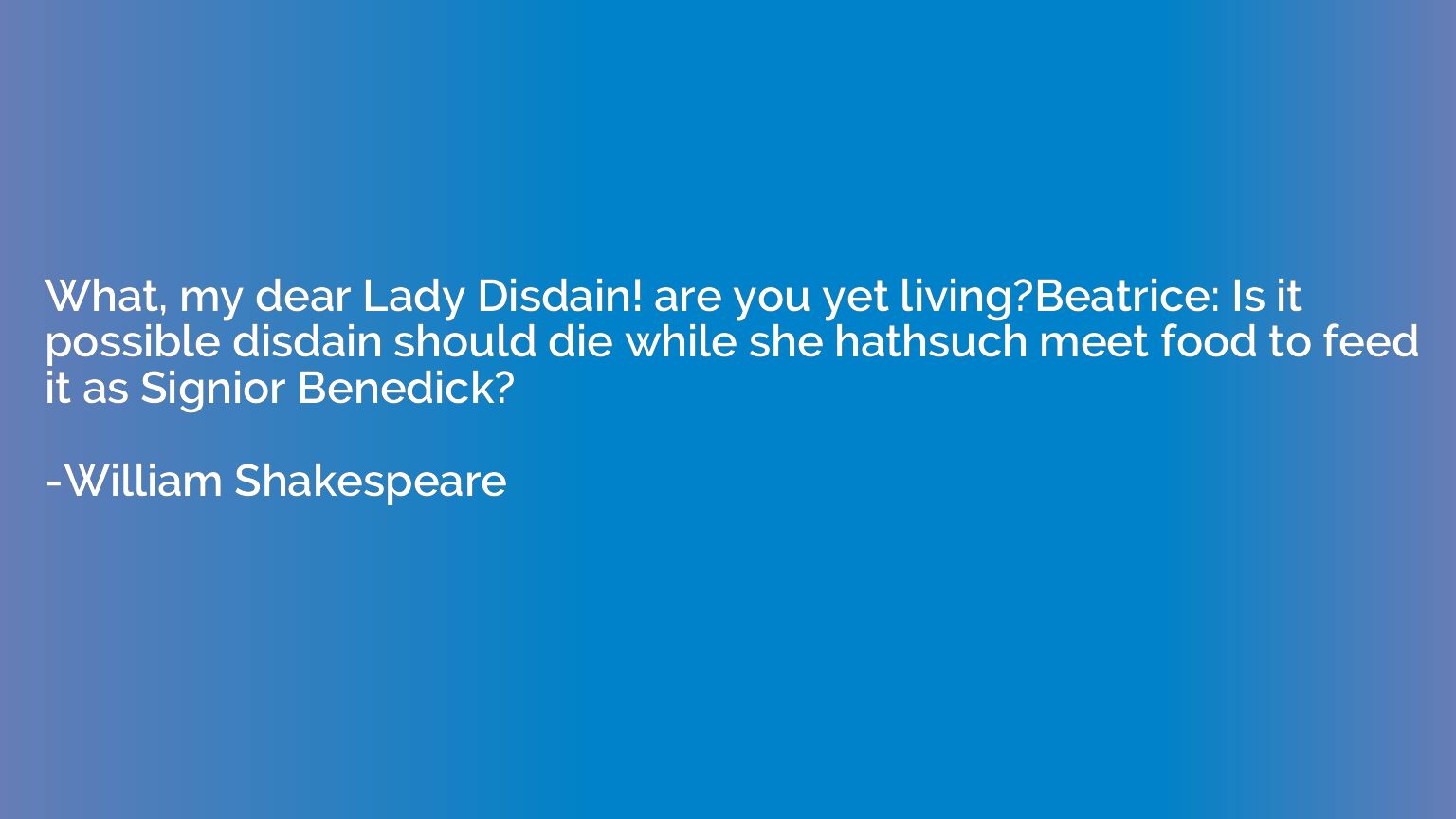 What, my dear Lady Disdain! are you yet living?Beatrice: Is 
