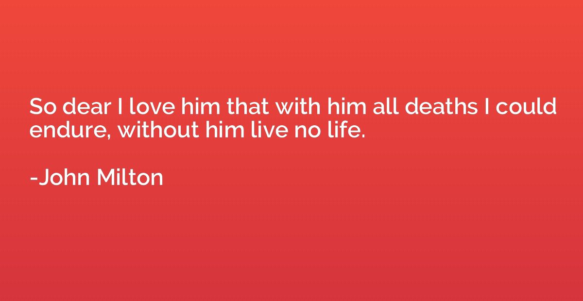 So dear I love him that with him all deaths I could endure, 