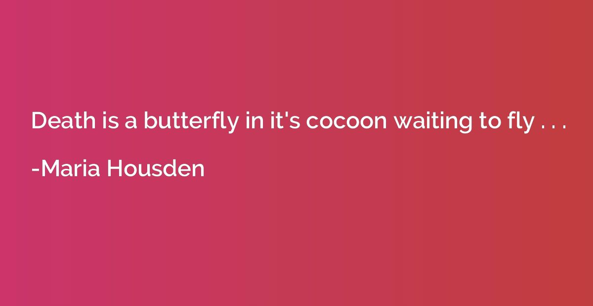 Death is a butterfly in it's cocoon waiting to fly . . .
