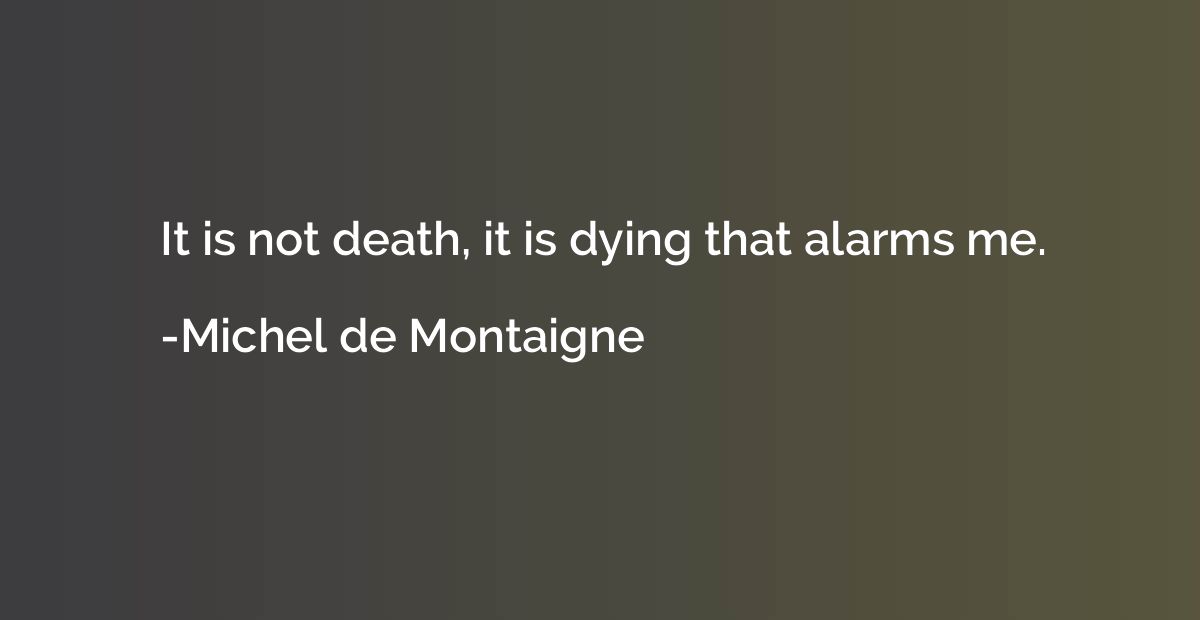 It is not death, it is dying that alarms me.