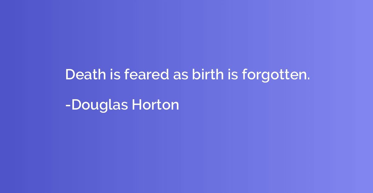 Death is feared as birth is forgotten.