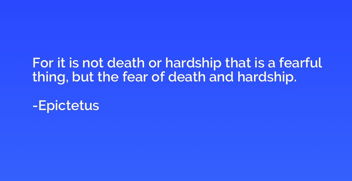For it is not death or hardship that is a fearful thing, but