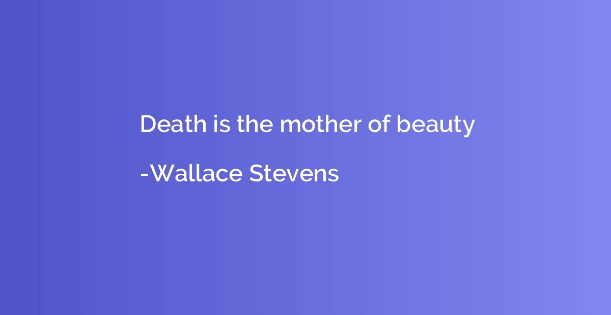 Death is the mother of beauty