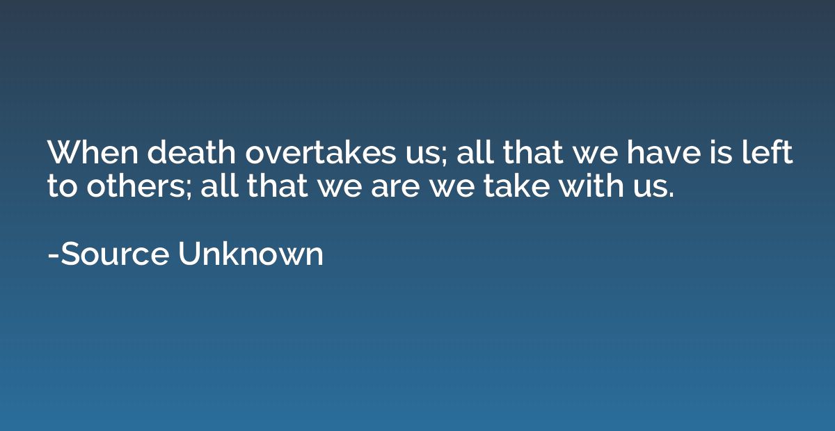 When death overtakes us; all that we have is left to others;