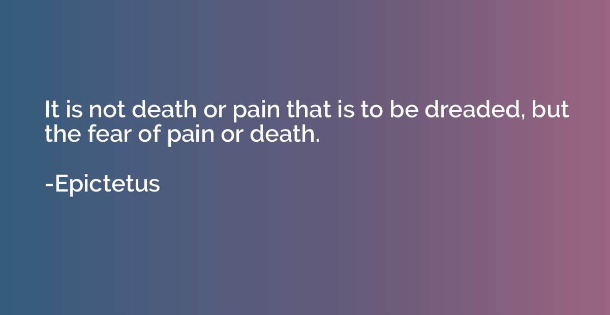 It is not death or pain that is to be dreaded, but the fear 