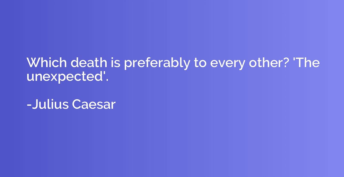 Which death is preferably to every other? 'The unexpected'.