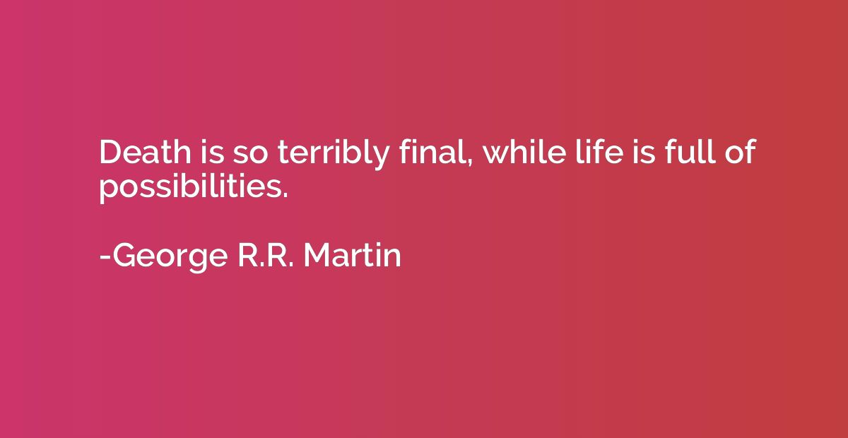 Death is so terribly final, while life is full of possibilit