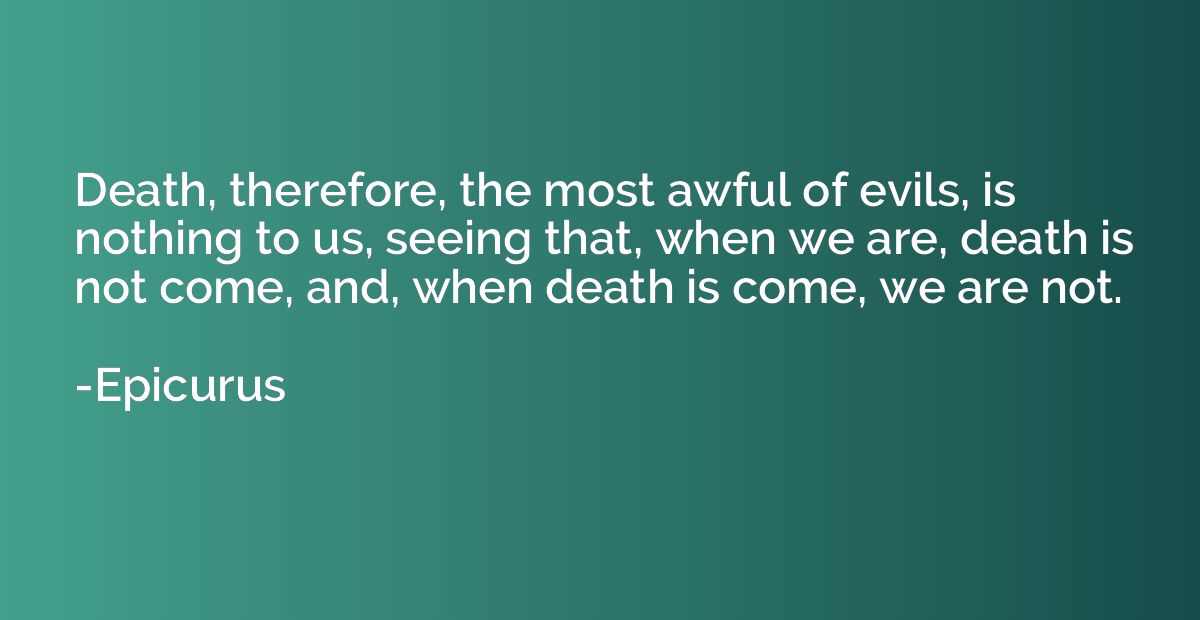 Death, therefore, the most awful of evils, is nothing to us,