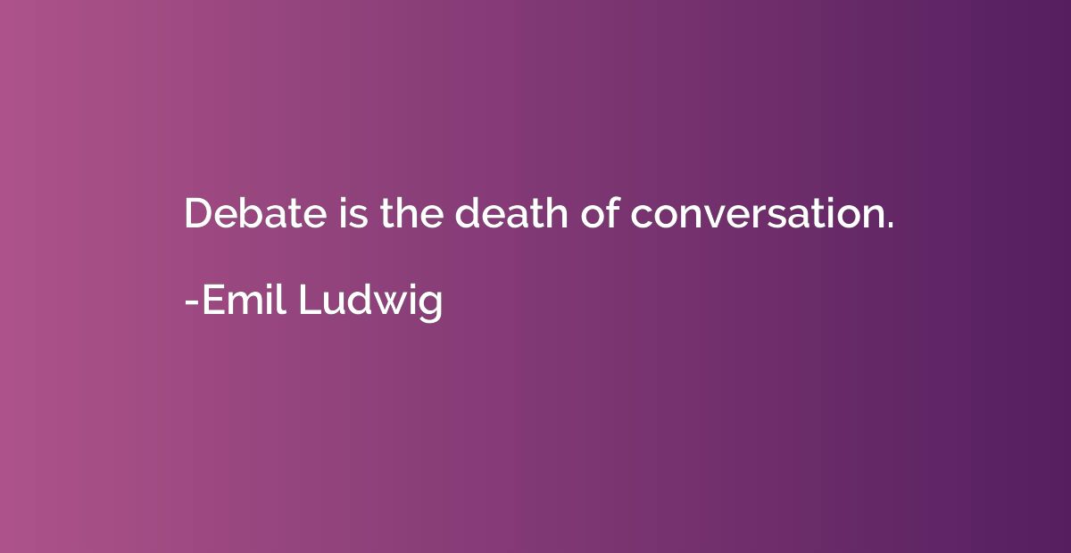 Debate is the death of conversation.