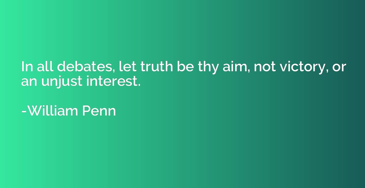 In all debates, let truth be thy aim, not victory, or an unj