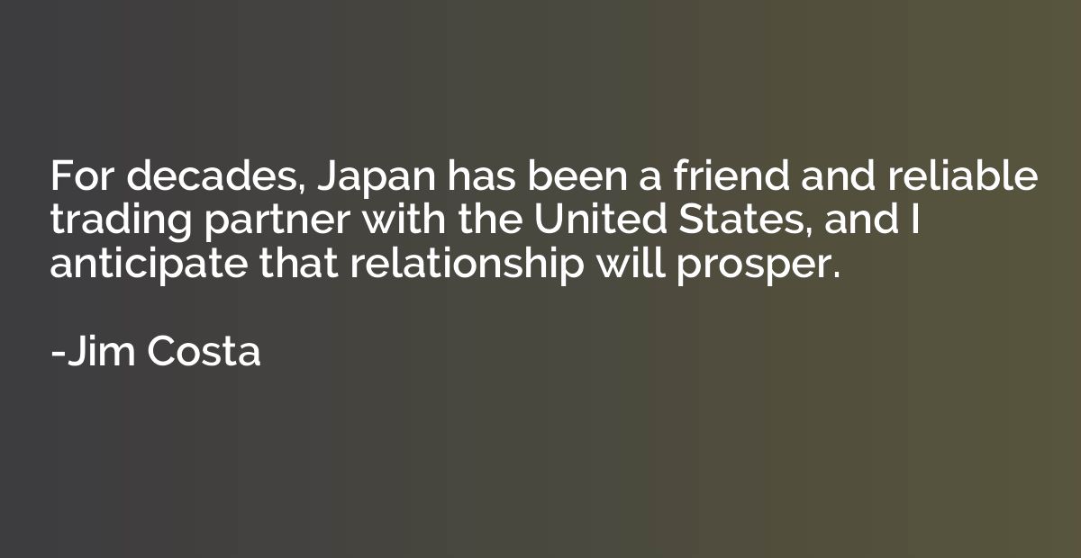 For decades, Japan has been a friend and reliable trading pa