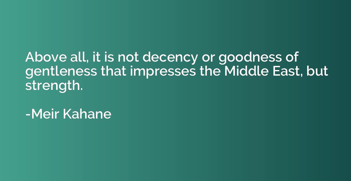 Above all, it is not decency or goodness of gentleness that 