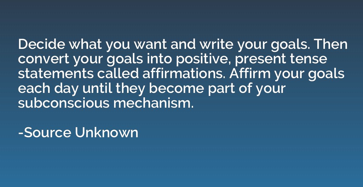 Decide what you want and write your goals. Then convert your
