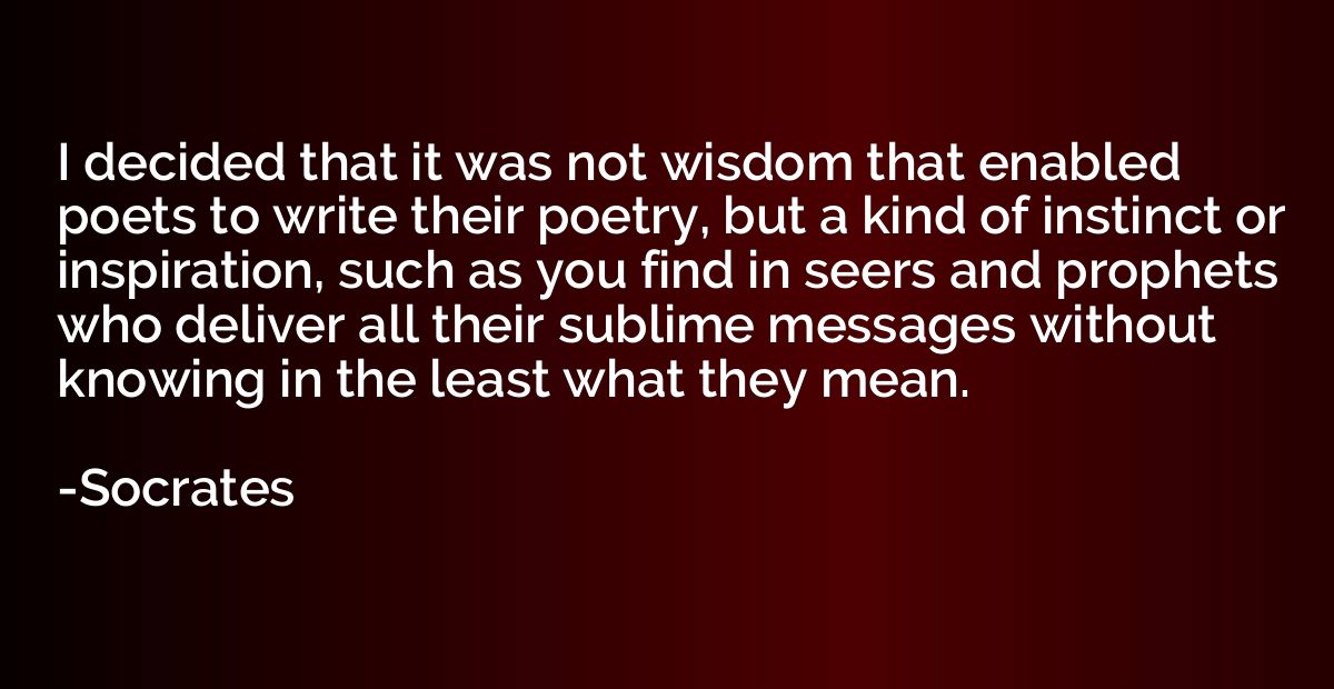 I decided that it was not wisdom that enabled poets to write