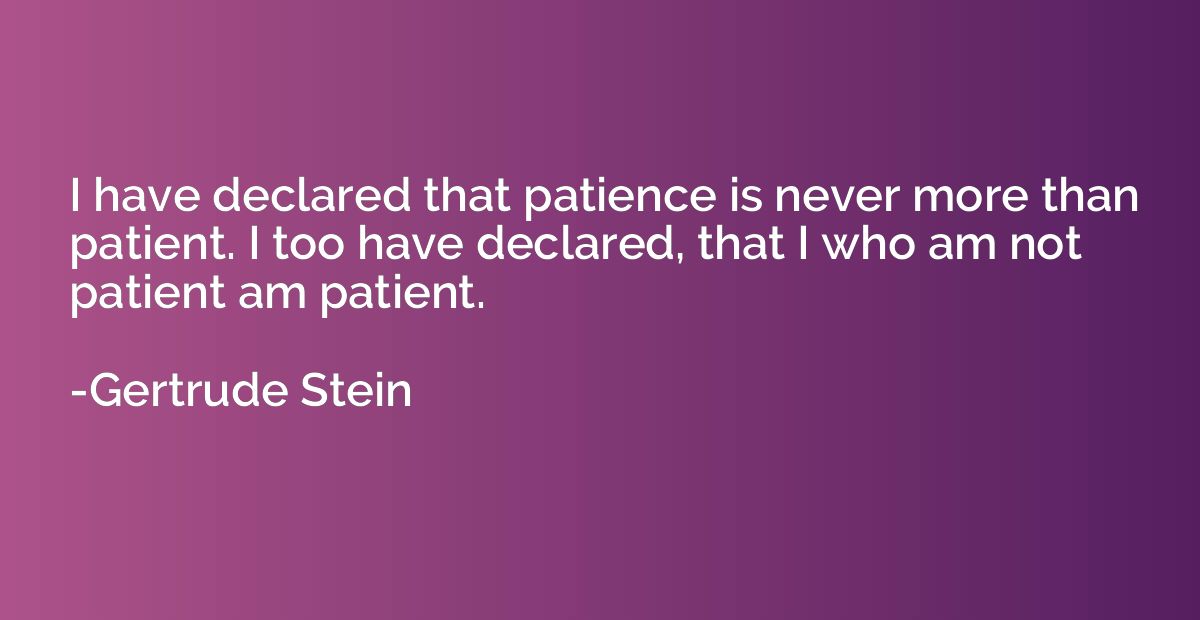 I have declared that patience is never more than patient. I 