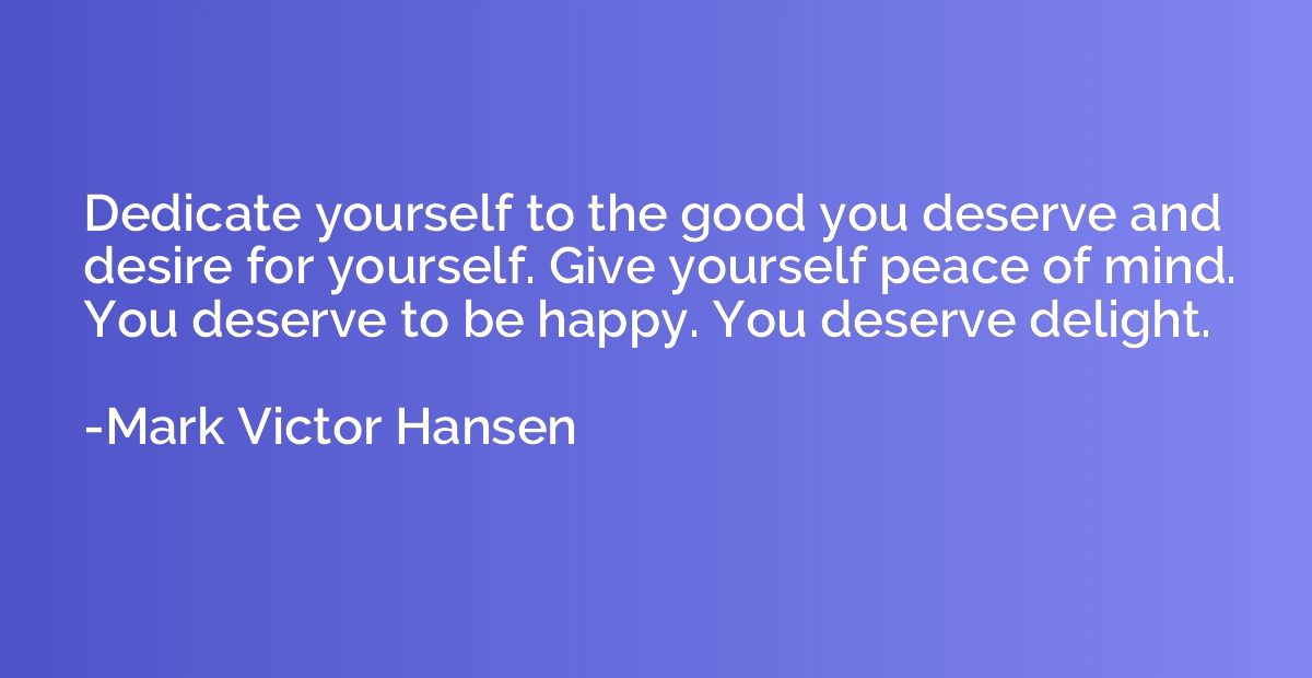 Dedicate yourself to the good you deserve and desire for you