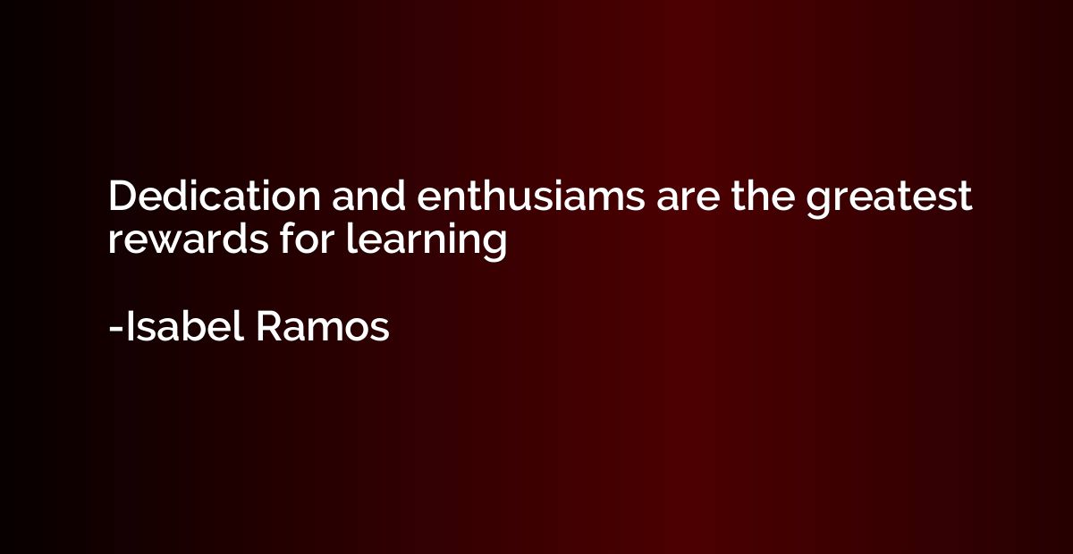 Dedication and enthusiams are the greatest rewards for learn