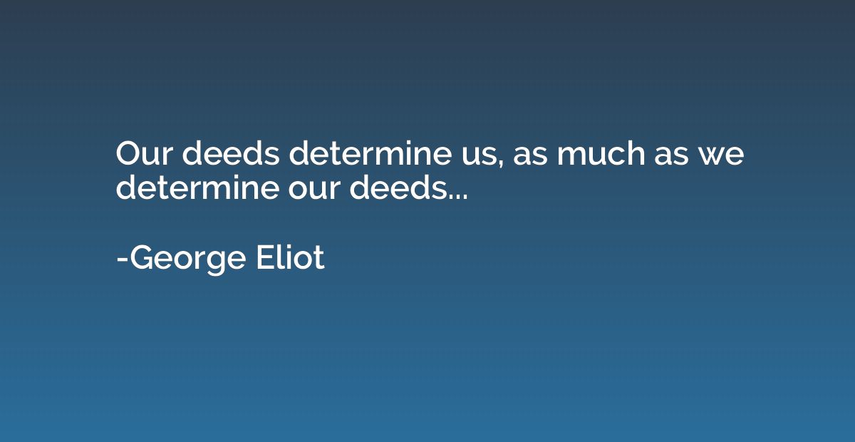 Our deeds determine us, as much as we determine our deeds...
