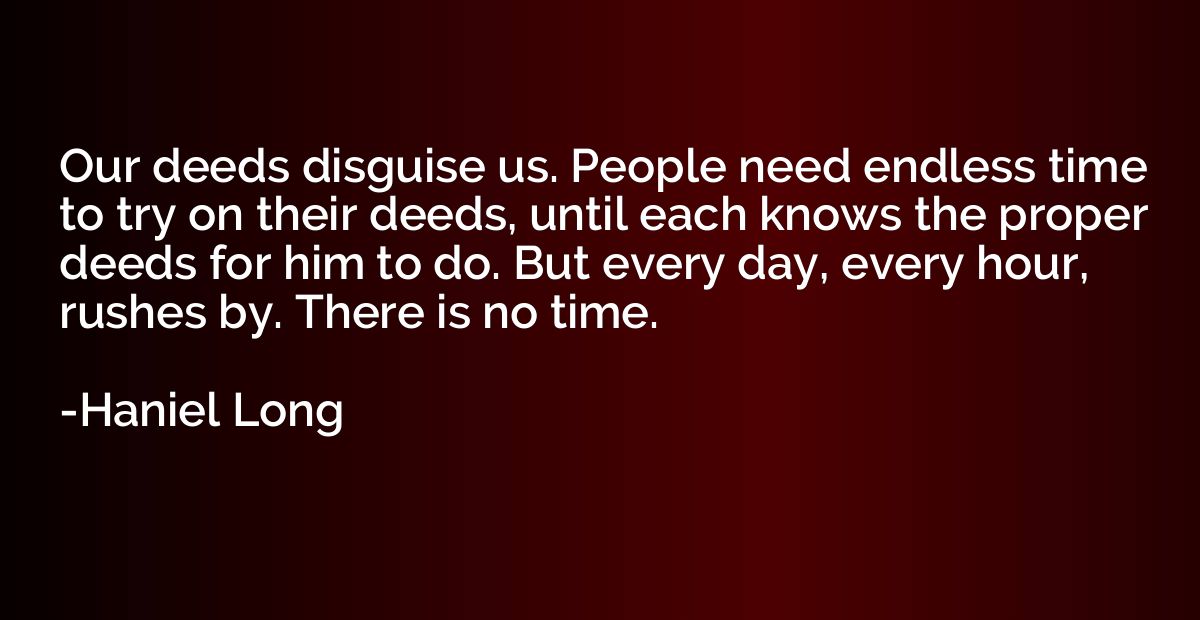 Our deeds disguise us. People need endless time to try on th