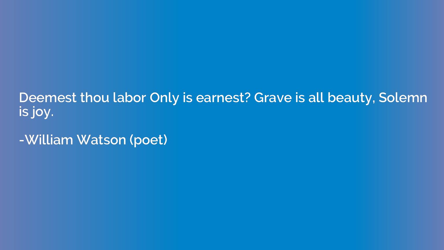 Deemest thou labor Only is earnest? Grave is all beauty, Sol