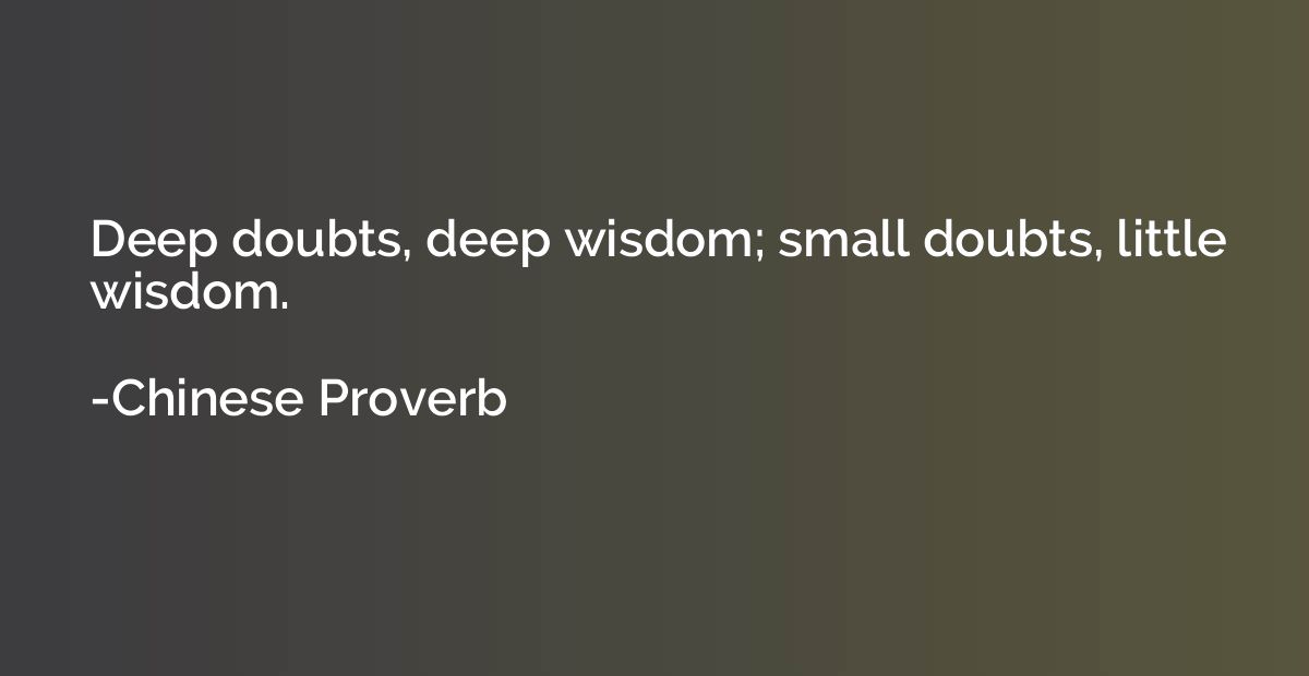 Deep doubts, deep wisdom; small doubts, little wisdom.