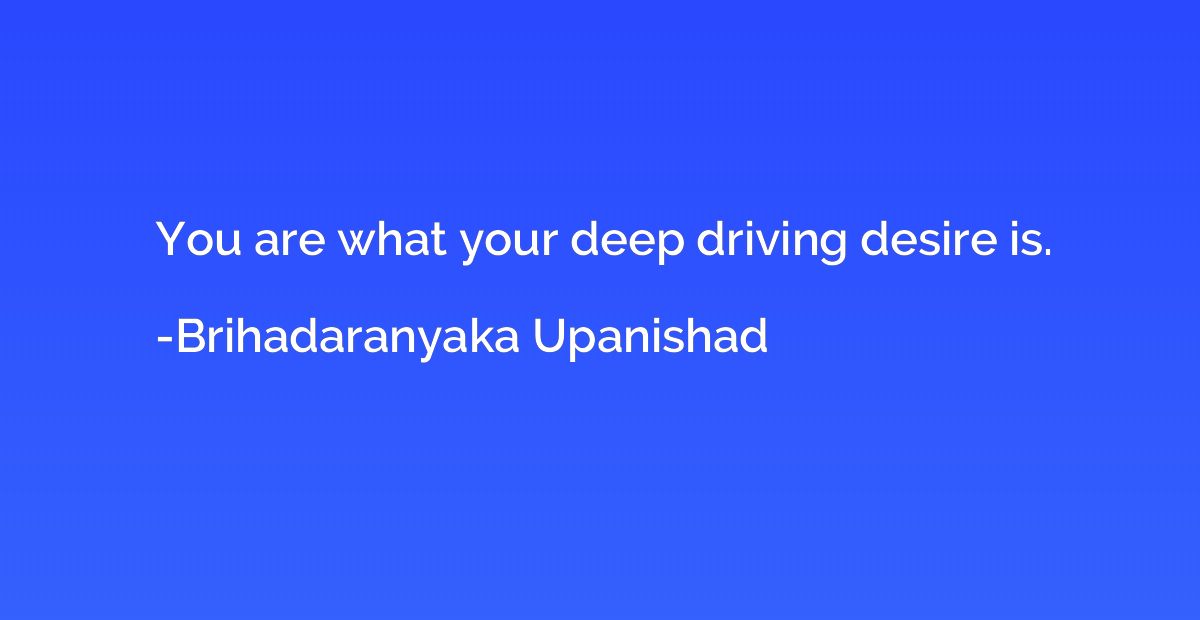 You are what your deep driving desire is.