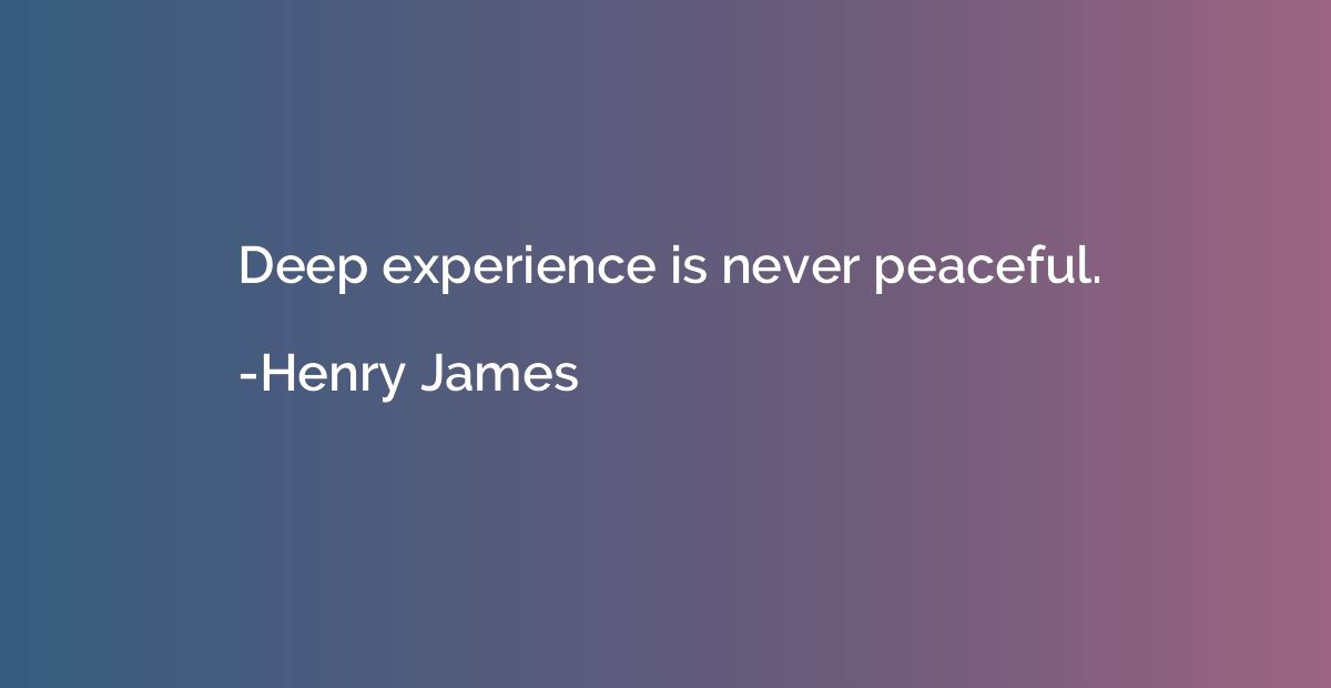 Deep experience is never peaceful.