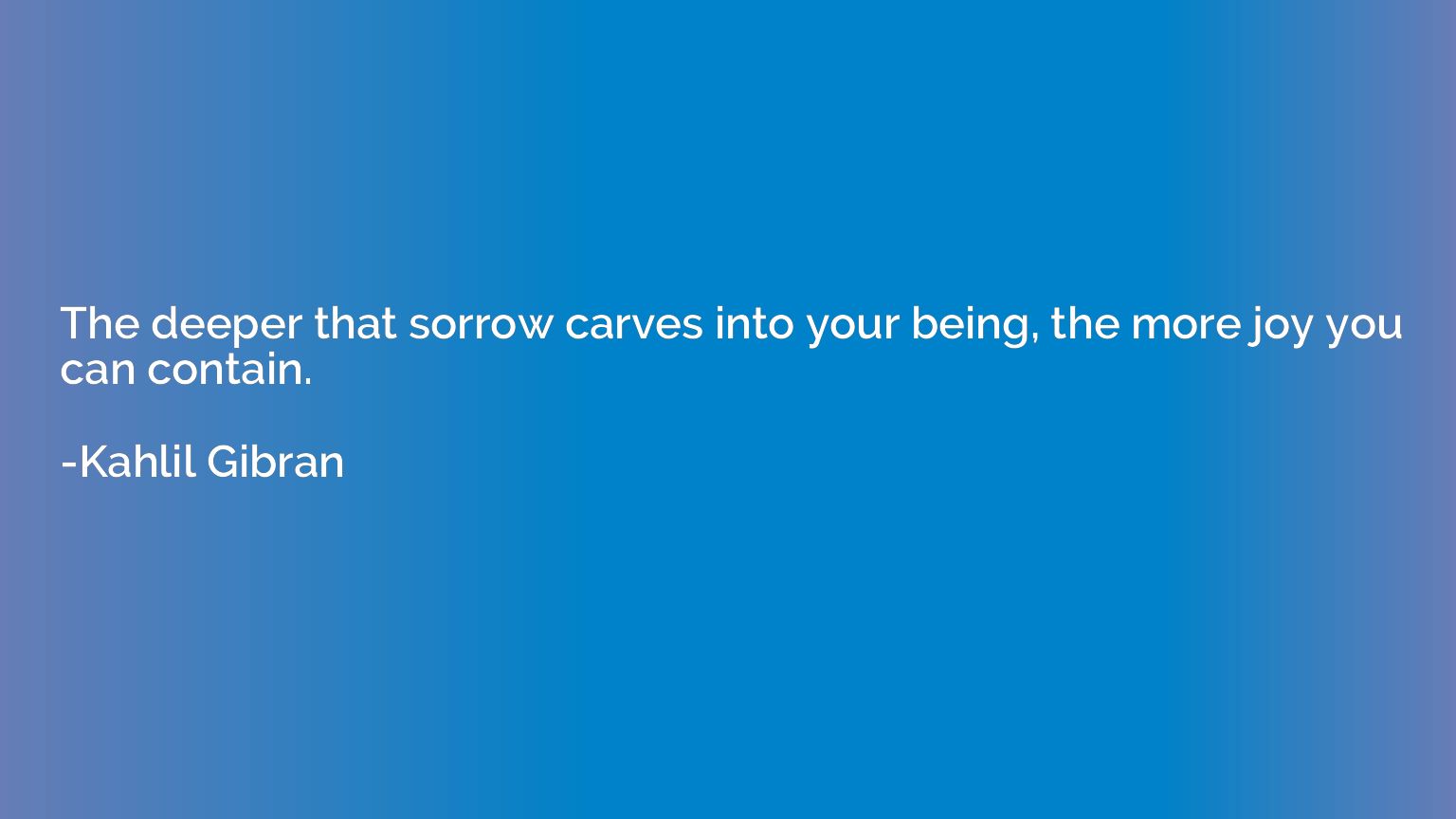 The deeper that sorrow carves into your being, the more joy 