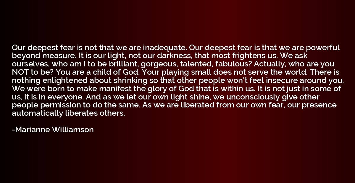 Our deepest fear is not that we are inadequate. Our deepest 
