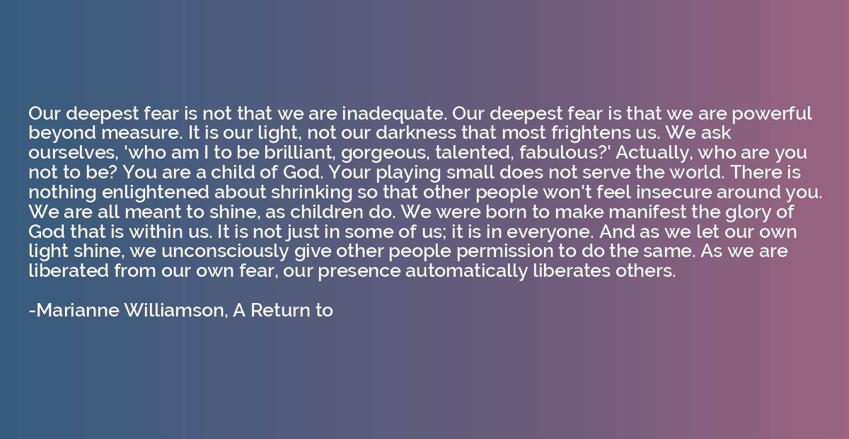 Our deepest fear is not that we are inadequate. Our deepest 