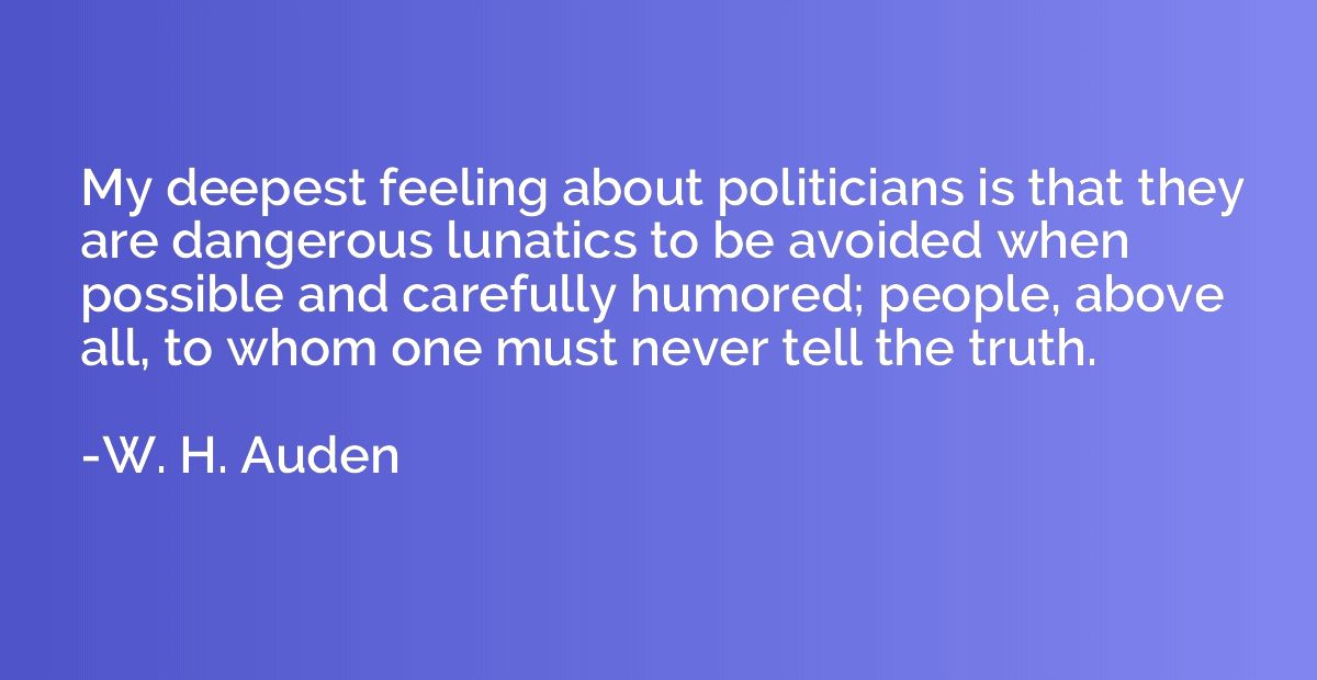 My deepest feeling about politicians is that they are danger