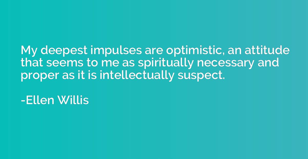 My deepest impulses are optimistic, an attitude that seems t