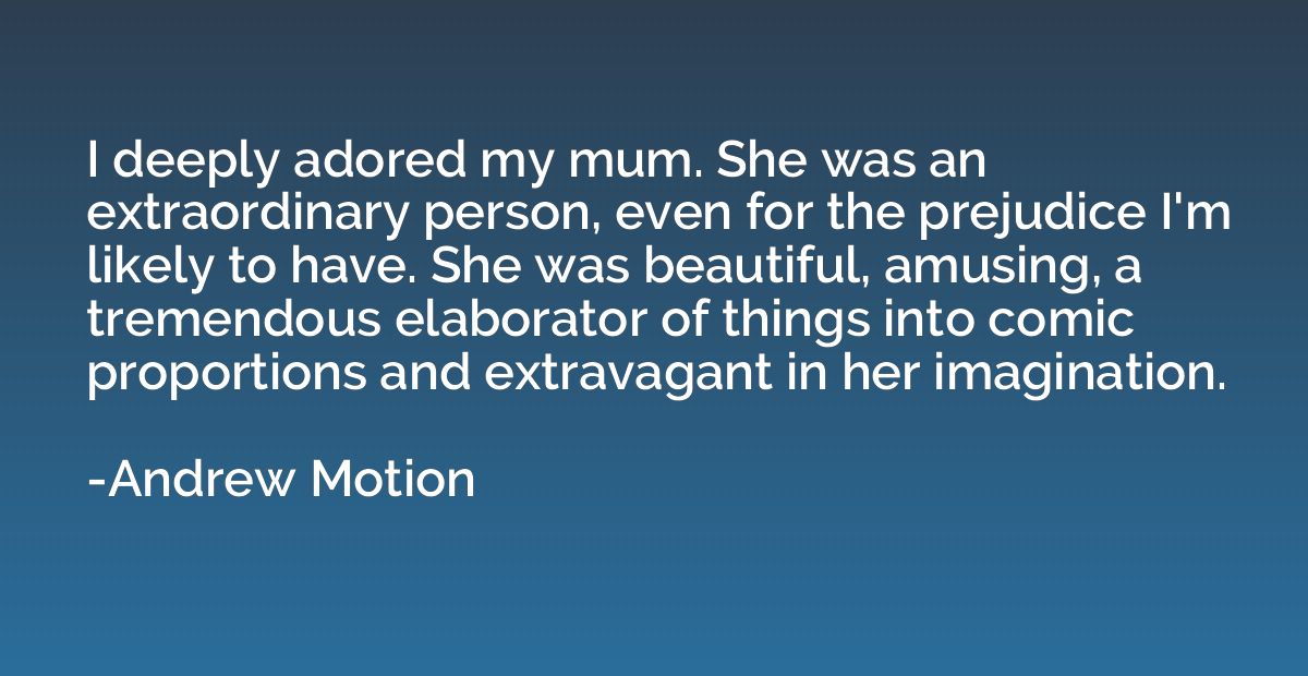 I deeply adored my mum. She was an extraordinary person, eve