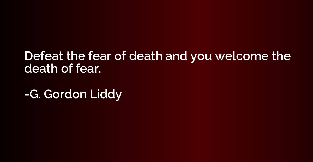 Defeat the fear of death and you welcome the death of fear.