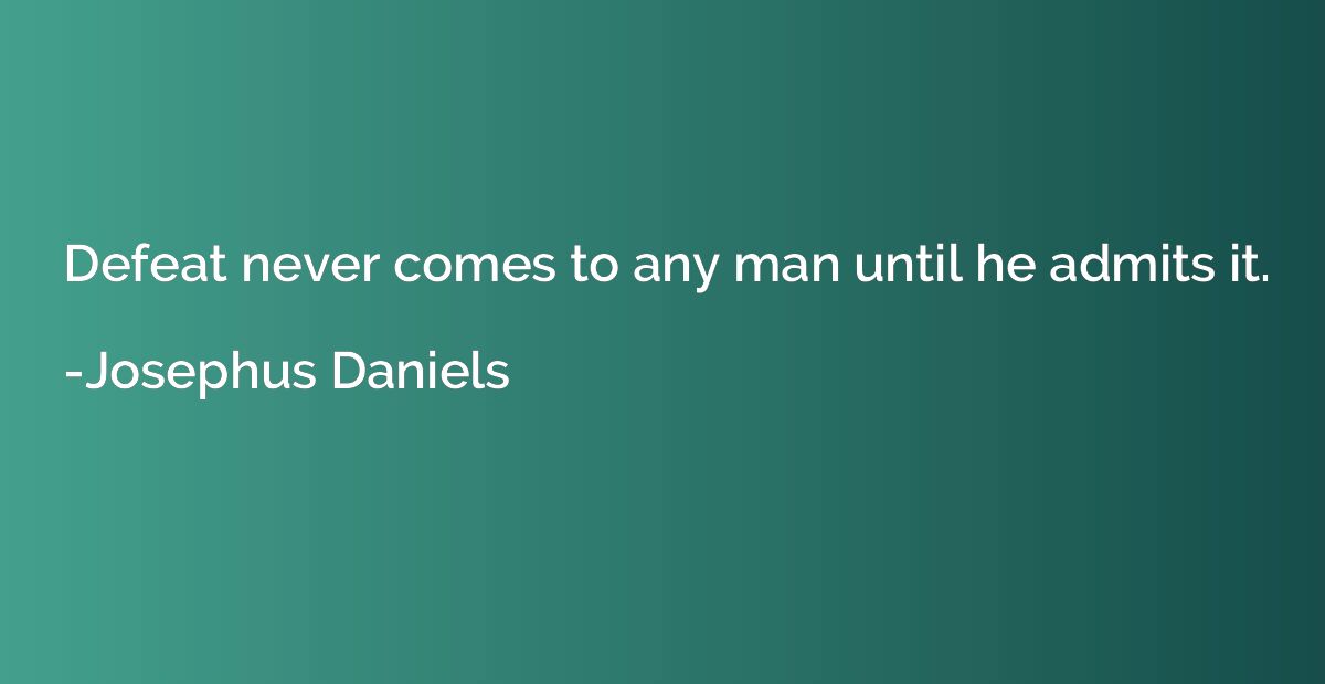 Defeat never comes to any man until he admits it.