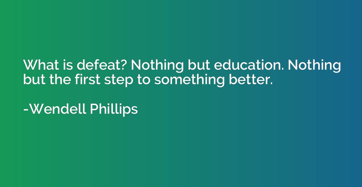 What is defeat? Nothing but education. Nothing but the first