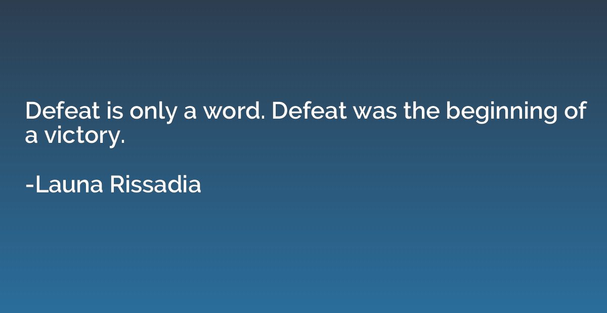 Defeat is only a word. Defeat was the beginning of a victory