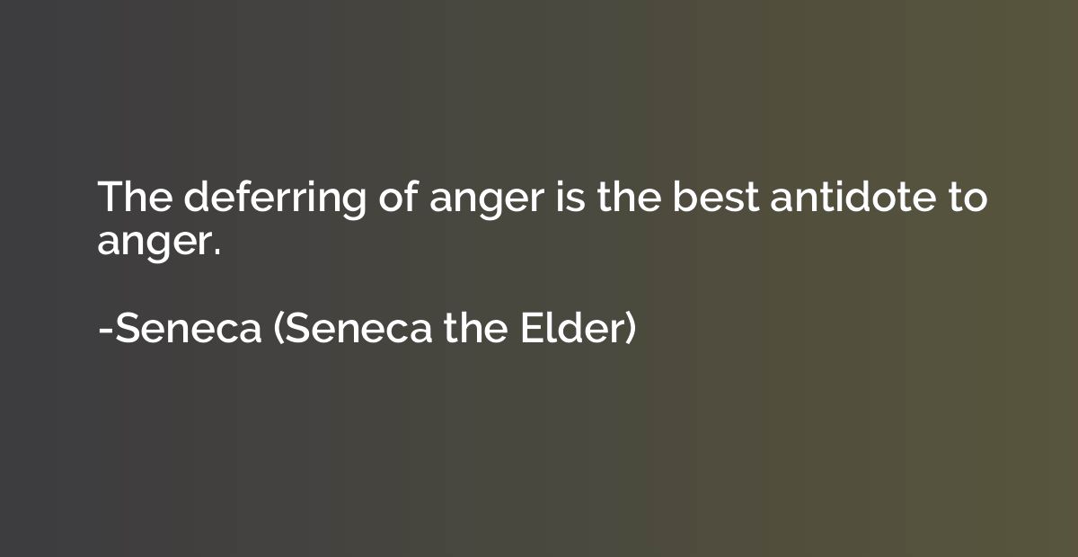 The deferring of anger is the best antidote to anger.