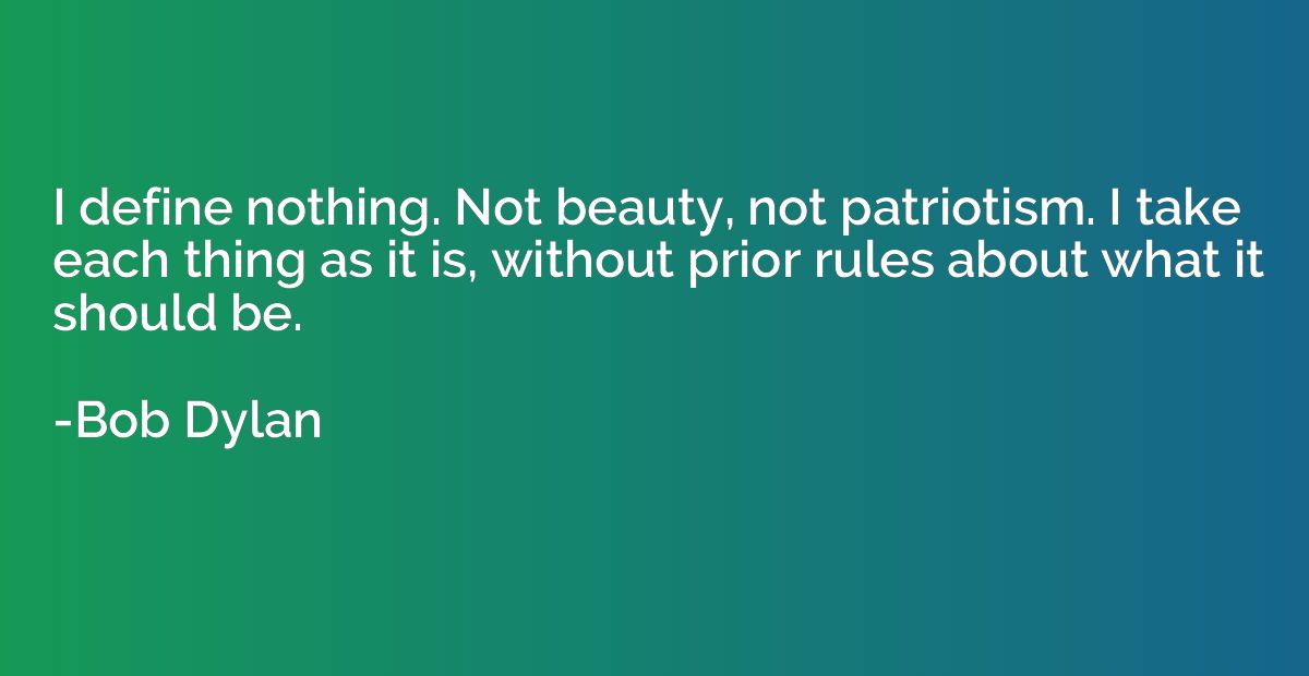 I define nothing. Not beauty, not patriotism. I take each th