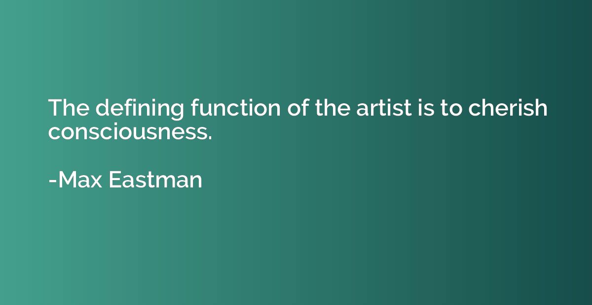 The defining function of the artist is to cherish consciousn