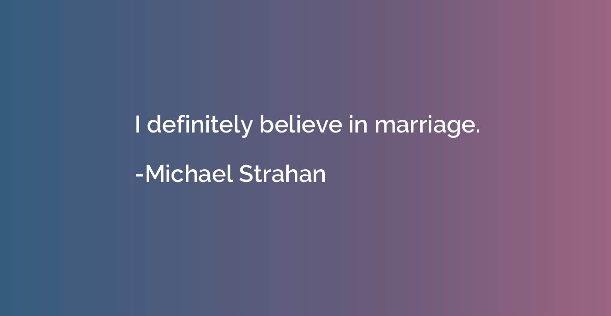 I definitely believe in marriage.