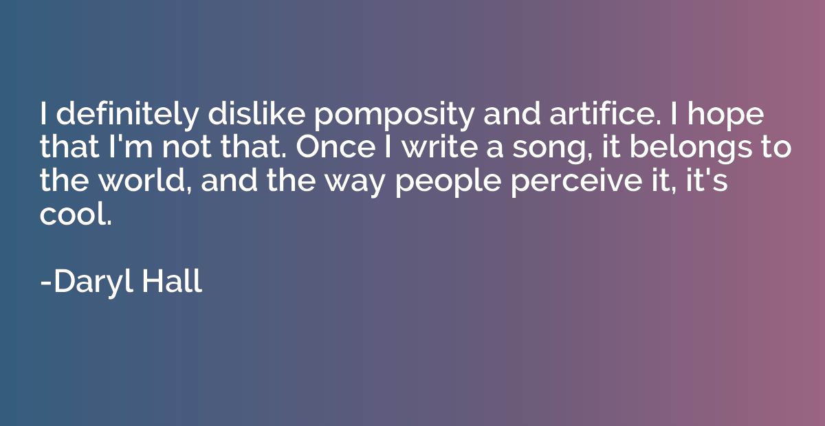 I definitely dislike pomposity and artifice. I hope that I'm