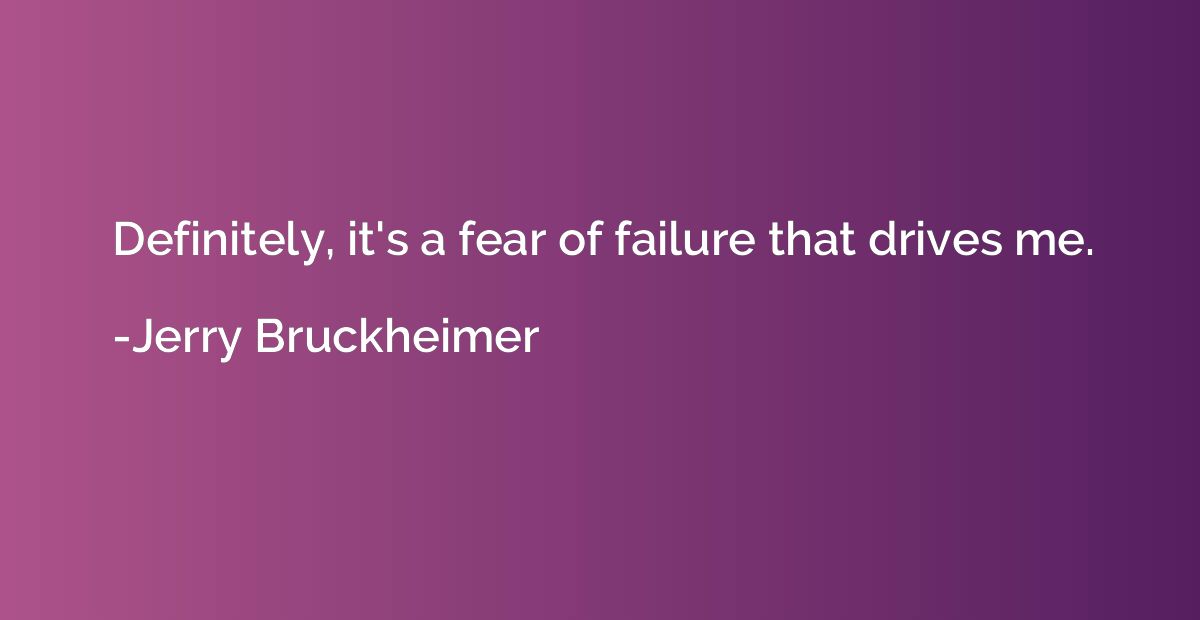 Definitely, it's a fear of failure that drives me.