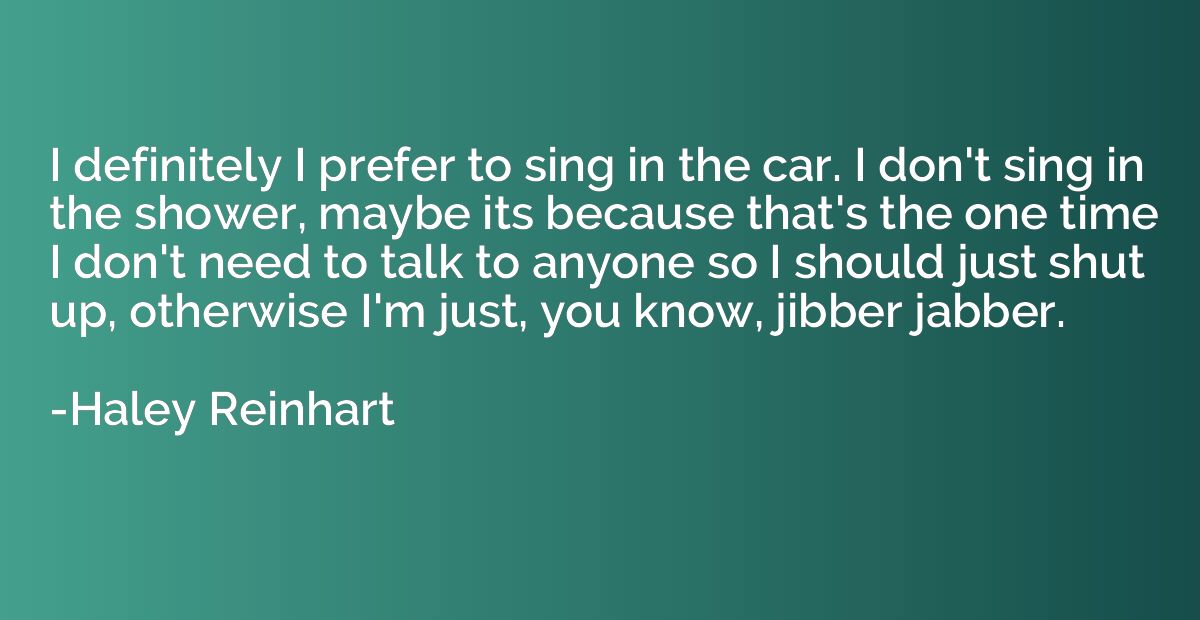 I definitely I prefer to sing in the car. I don't sing in th