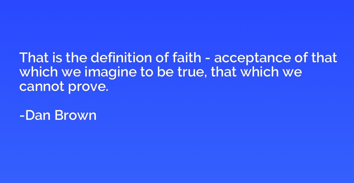 That is the definition of faith - acceptance of that which w