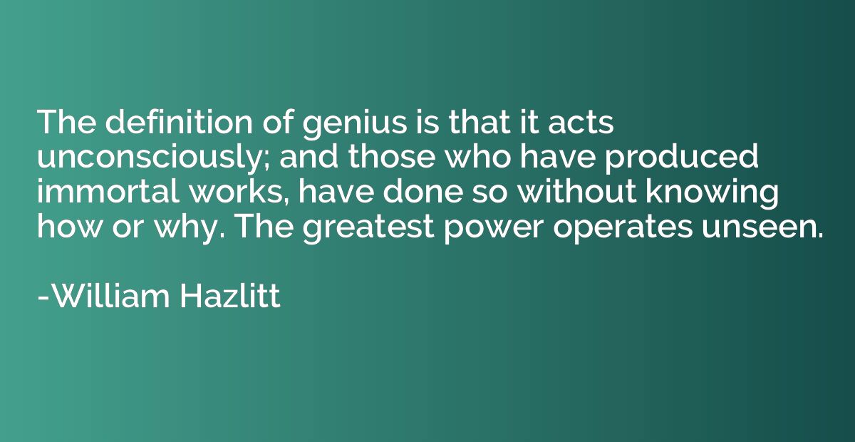 The definition of genius is that it acts unconsciously; and 