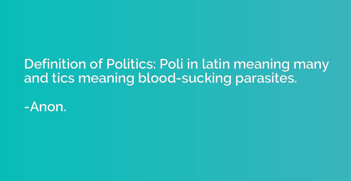 Definition of Politics: Poli in latin meaning many and tics 