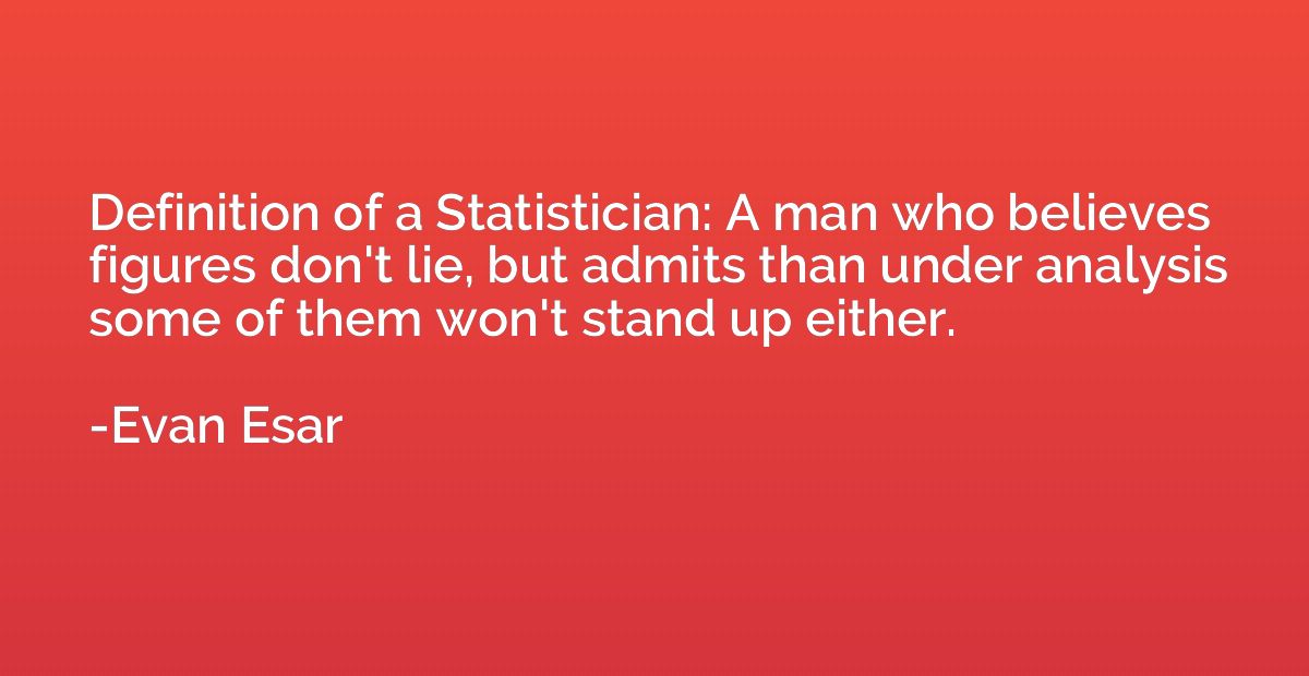Definition of a Statistician: A man who believes figures don