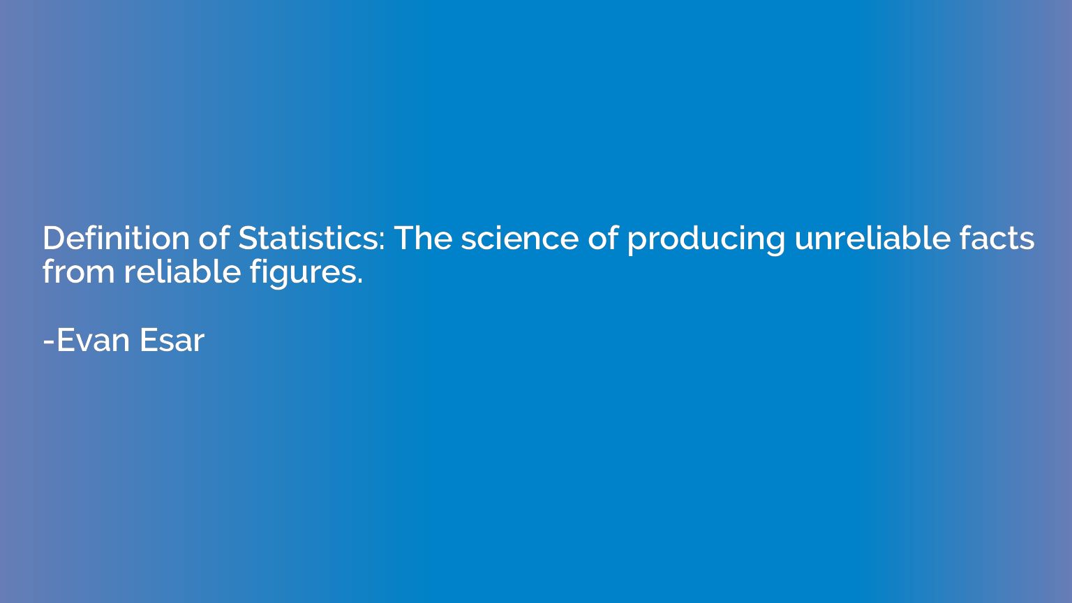 Definition of Statistics: The science of producing unreliabl