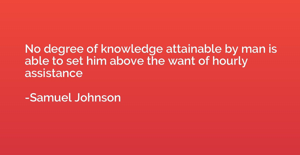 No degree of knowledge attainable by man is able to set him 
